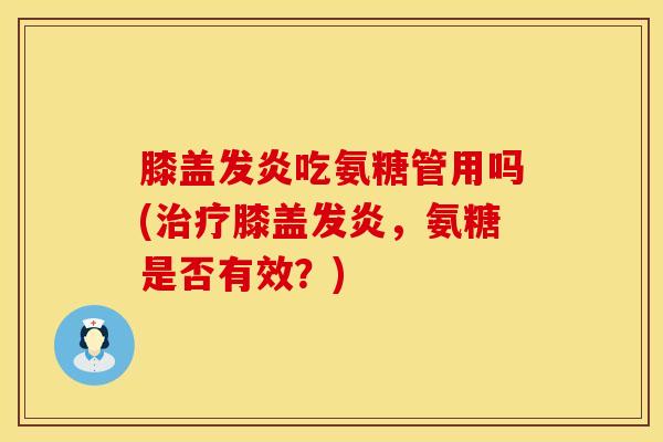 膝盖发炎吃氨糖管用吗(治疗膝盖发炎，氨糖是否有效？)