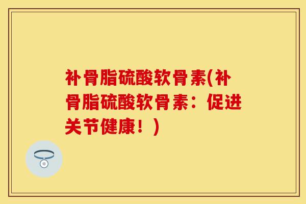 补骨脂硫酸软骨素(补骨脂硫酸软骨素：促进关节健康！)