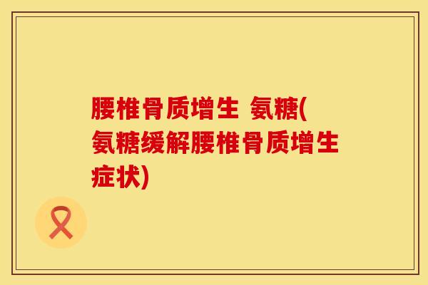 腰椎骨质增生 氨糖(氨糖缓解腰椎骨质增生症状)