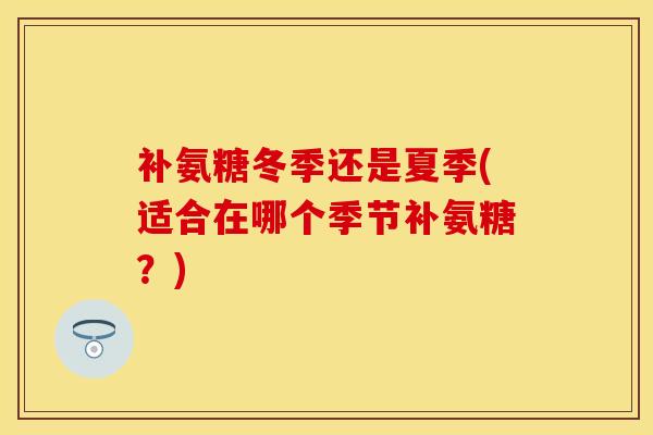 补氨糖冬季还是夏季(适合在哪个季节补氨糖？)