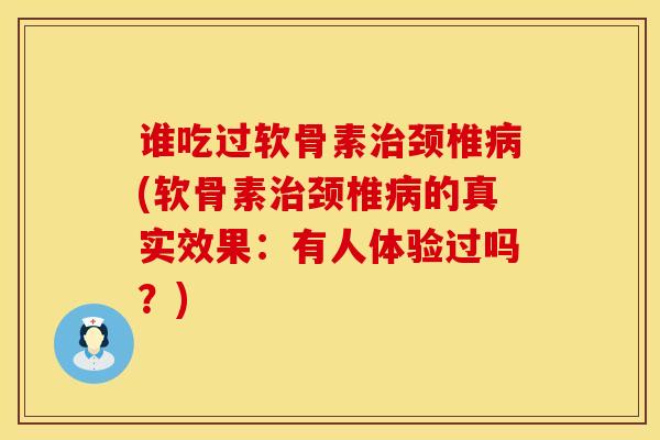 谁吃过软骨素治颈椎病(软骨素治颈椎病的真实效果：有人体验过吗？)