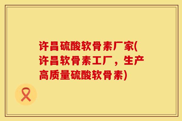 许昌硫酸软骨素厂家(许昌软骨素工厂，生产高质量硫酸软骨素)