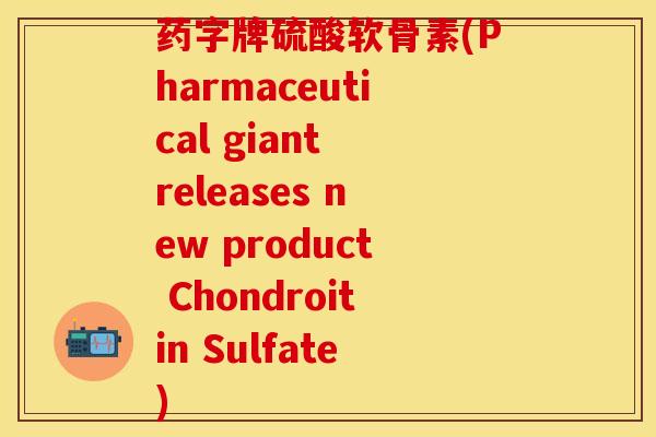 药字牌硫酸软骨素(Pharmaceutical giant releases new product Chondroitin Sulfate) 药字牌硫酸软骨素(Pharmaceutical giant releases new product Chondroitin Sulfate)