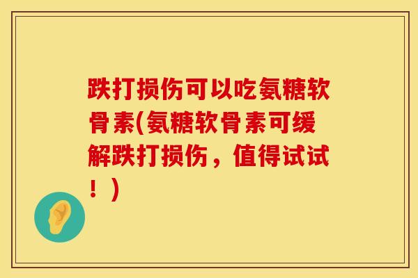 跌打损伤可以吃氨糖软骨素(氨糖软骨素可缓解跌打损伤，值得试试！)