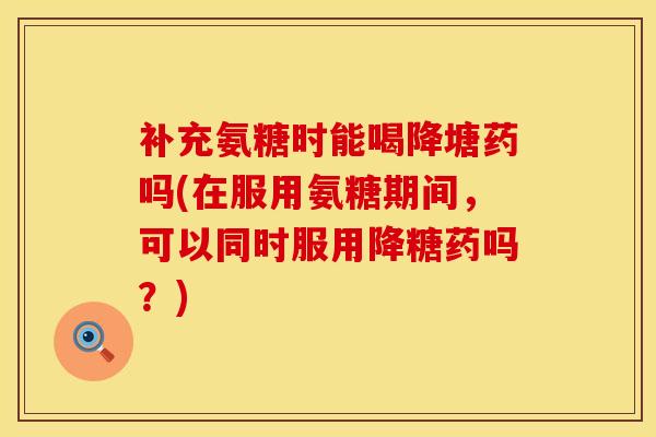 补充氨糖时能喝降塘药吗(在服用氨糖期间，可以同时服用降糖药吗？)