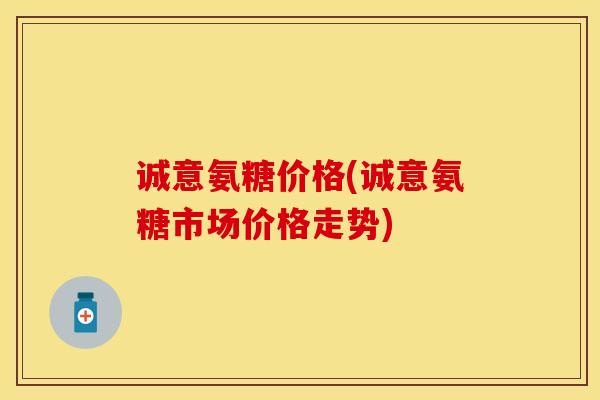 诚意氨糖价格(诚意氨糖市场价格走势)