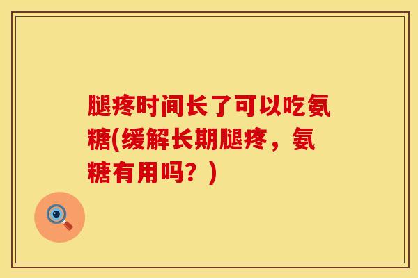 腿疼时间长了可以吃氨糖(缓解长期腿疼，氨糖有用吗？)