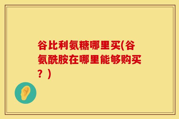 谷比利氨糖哪里买(谷氨酰胺在哪里能够购买？)