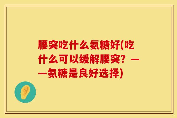 腰突吃什么氨糖好(吃什么可以缓解腰突？——氨糖是良好选择)