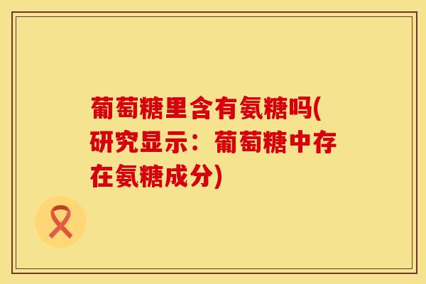 葡萄糖里含有氨糖吗(研究显示：葡萄糖中存在氨糖成分)