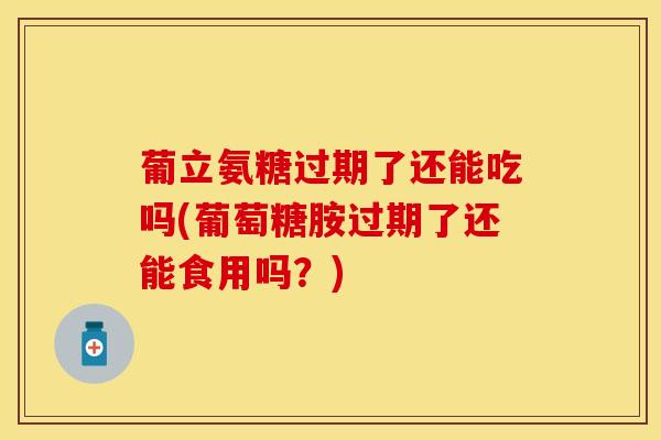葡立氨糖过期了还能吃吗(葡萄糖胺过期了还能食用吗？)