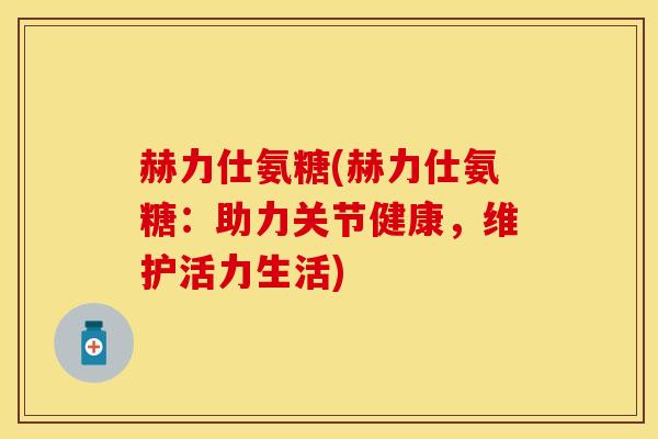 赫力仕氨糖(赫力仕氨糖：助力关节健康，维护活力生活)