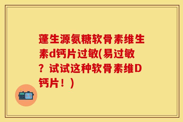蓬生源氨糖软骨素维生素d钙片过敏(易过敏？试试这种软骨素维D钙片！)