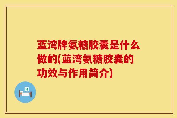 蓝湾牌氨糖胶囊是什么做的(蓝湾氨糖胶囊的功效与作用简介)