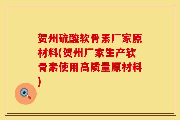 贺州硫酸软骨素厂家原材料(贺州厂家生产软骨素使用高质量原材料)