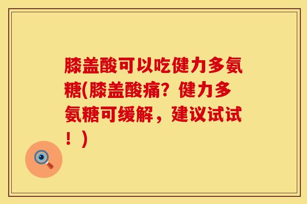 膝盖酸可以吃健力多氨糖(膝盖酸痛？健力多氨糖可缓解，建议试试！)