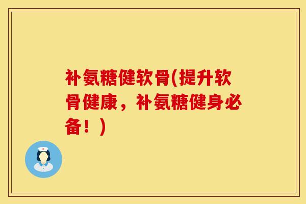 补氨糖健软骨(提升软骨健康，补氨糖健身必备！)