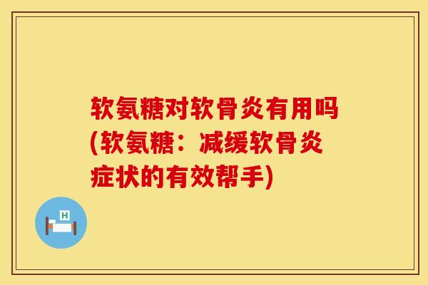 软氨糖对软骨炎有用吗(软氨糖：减缓软骨炎症状的有效帮手)
