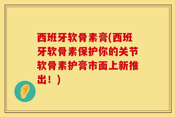 西班牙软骨素膏(西班牙软骨素保护你的关节软骨素护膏市面上新推出!) 西班牙软骨素膏(西班牙软骨素保护你的关节软骨素护膏市面上新推出!)