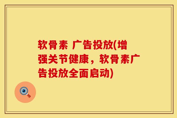 软骨素 广告投放(增强关节健康,软骨素广告投放全面启动) 软骨素 广告投放(增强关节健康,软骨素广告投放全面启动)