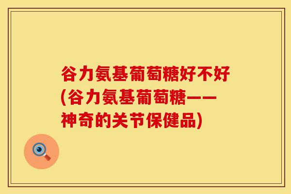 谷力氨基葡萄糖好不好(谷力氨基葡萄糖——神奇的关节保健品)