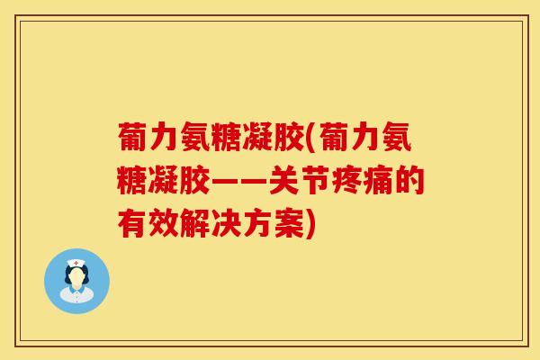 葡力氨糖凝胶(葡力氨糖凝胶——关节的有效解决方案) 葡力氨糖凝胶(葡力氨糖凝胶——关节的有效解决方案)