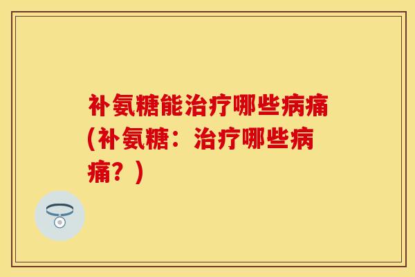 补氨糖能治疗哪些病痛(补氨糖：治疗哪些病痛？)