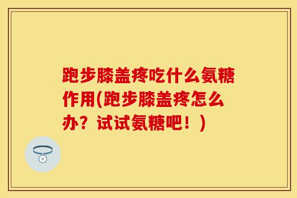 跑步膝盖疼吃什么氨糖作用(跑步膝盖疼怎么办？试试氨糖吧！)