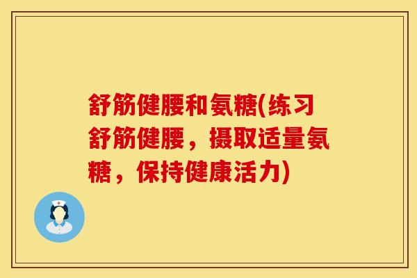 舒筋健腰和氨糖(练习舒筋健腰,摄取适量氨糖,保持健康活力) 舒筋健腰和氨糖(练习舒筋健腰,摄取适量氨糖,保持健康活力)