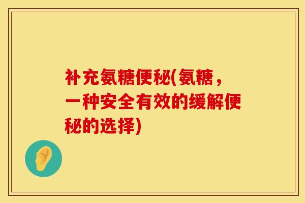 补充氨糖便秘(氨糖，一种安全有效的缓解便秘的选择)