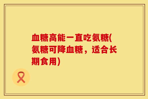 高能一直吃氨糖(氨糖可降,适合长期食用) 高能一直吃氨糖(氨糖可降,适合长期食用)