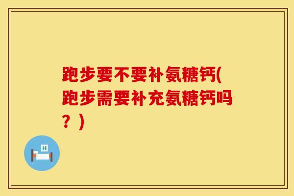跑步要不要补氨糖钙(跑步需要补充氨糖钙吗？)