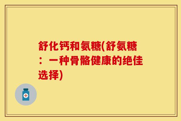 舒化钙和氨糖(舒氨糖：一种骨骼健康的绝佳选择)