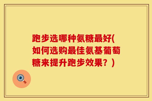 跑步选哪种氨糖最好(如何选购最佳氨基葡萄糖来提升跑步效果？)