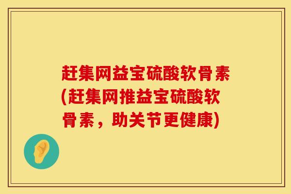 赶集网益宝硫酸软骨素(赶集网推益宝硫酸软骨素，助关节更健康)