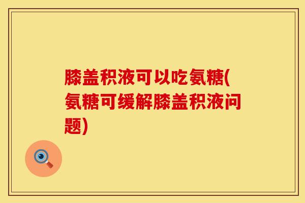膝盖积液可以吃氨糖(氨糖可缓解膝盖积液问题) 膝盖积液可以吃氨糖(氨糖可缓解膝盖积液问题)