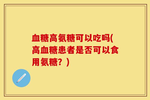 血糖高氨糖可以吃吗(高血糖患者是否可以食用氨糖？)