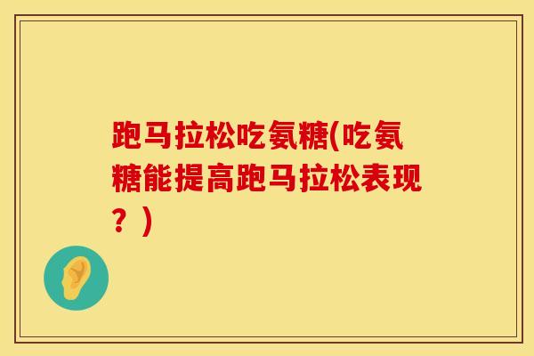 跑马拉松吃氨糖(吃氨糖能提高跑马拉松表现？)