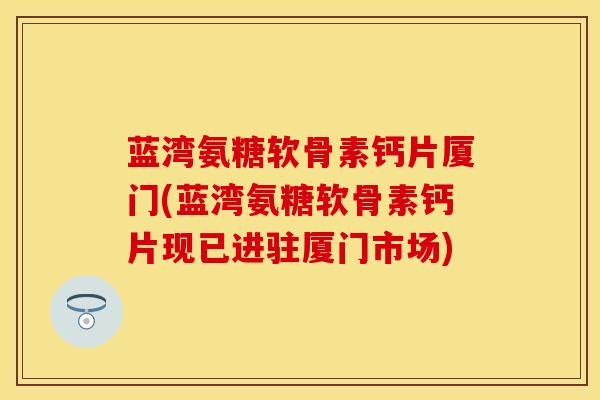 蓝湾氨糖软骨素钙片厦门(蓝湾氨糖软骨素钙片现已进驻厦门市场) 蓝湾氨糖软骨素钙片厦门(蓝湾氨糖软骨素钙片现已进驻厦门市场)