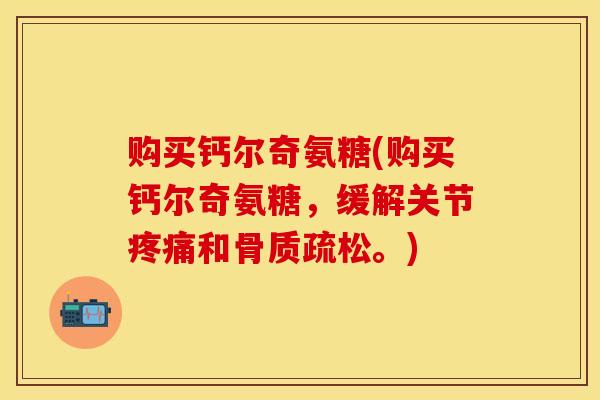 购买钙尔奇氨糖(购买钙尔奇氨糖，缓解关节疼痛和骨质疏松。)