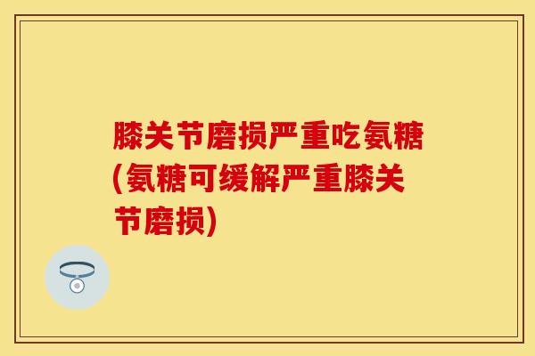 膝关节磨损严重吃氨糖(氨糖可缓解严重膝关节磨损)