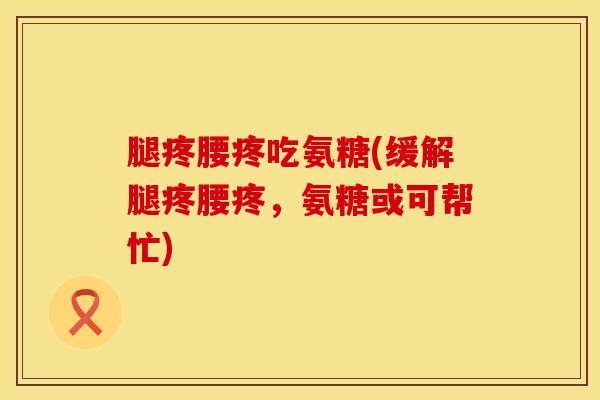 腿疼腰疼吃氨糖(缓解腿疼腰疼，氨糖或可帮忙)