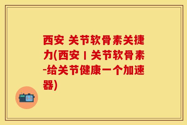 西安 关节软骨素关捷力(西安丨关节软骨素-给关节健康一个加速器) 西安 关节软骨素关捷力(西安丨关节软骨素-给关节健康一个加速器)