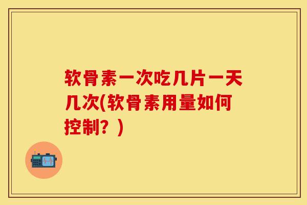 软骨素一次吃几片一天几次(软骨素用量如何控制?)