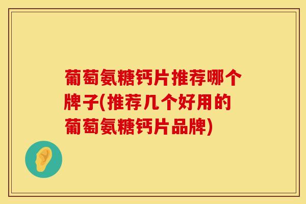 葡萄氨糖钙片推荐哪个牌子(推荐几个好用的葡萄氨糖钙片品牌)