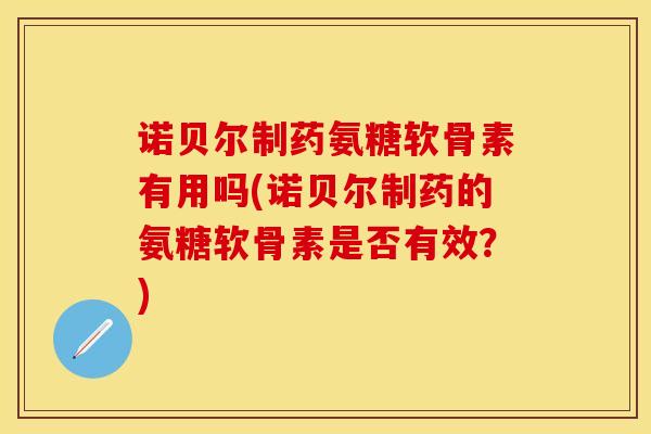诺贝尔制药氨糖软骨素有用吗(诺贝尔制药的氨糖软骨素是否有效？)