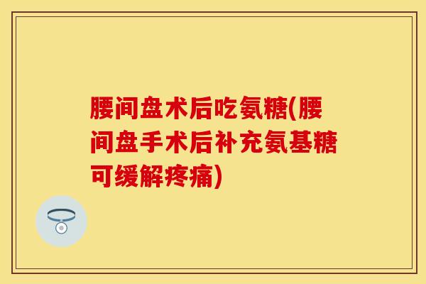 腰间盘术后吃氨糖(腰间盘手术后补充氨基糖可缓解疼痛)