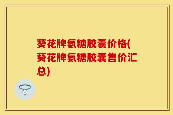 葵花牌氨糖胶囊价格(葵花牌氨糖胶囊售价汇总)