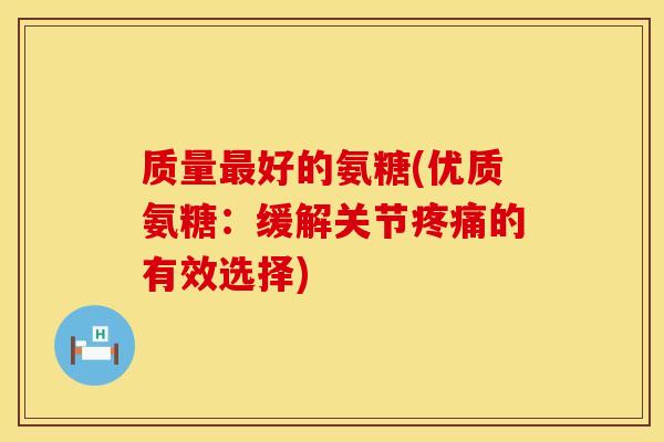 质量最好的氨糖(优质氨糖：缓解关节疼痛的有效选择)