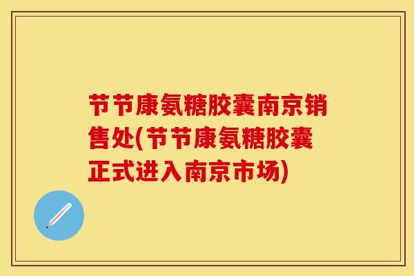 节节康氨糖胶囊南京销售处(节节康氨糖胶囊正式进入南京市场)